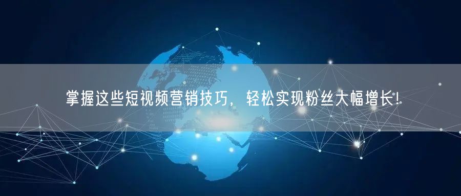掌握这些短视频营销技巧，轻松实现粉丝大幅增长！