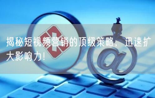 揭秘短视频营销的顶级策略，迅速扩大影响力！