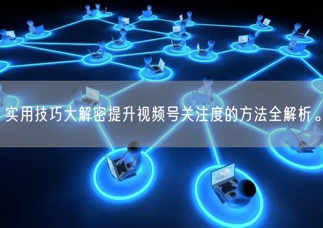 实用技巧大解密提升视频号关注度的方法全解析。