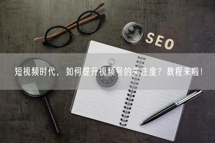 短视频时代，如何提升视频号的关注度？教程来啦！
