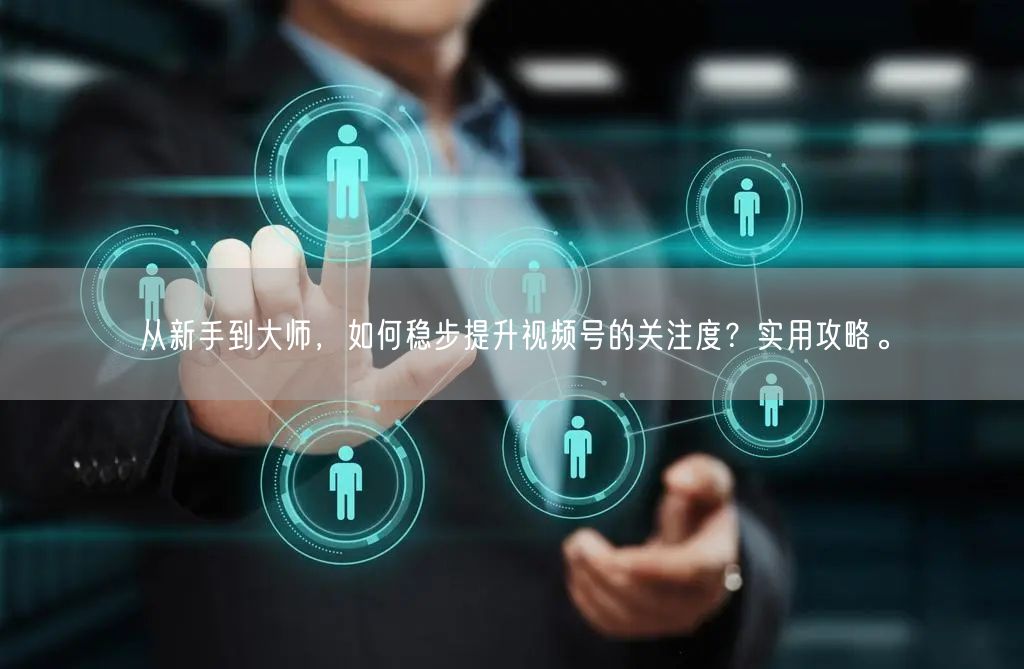 从新手到大师，如何稳步提升视频号的关注度？实用攻略。