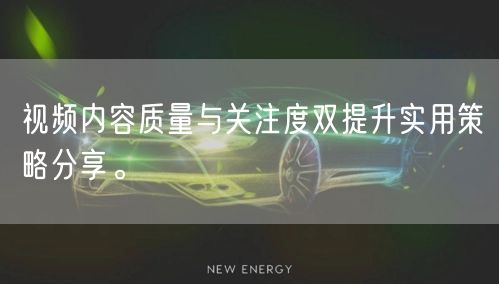 视频内容质量与关注度双提升实用策略分享。