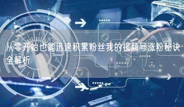 从零开始也能迅速积累粉丝我的视频号涨粉秘诀全解析