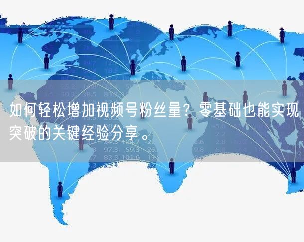 如何轻松增加视频号粉丝量？零基础也能实现突破的关键经验分享。