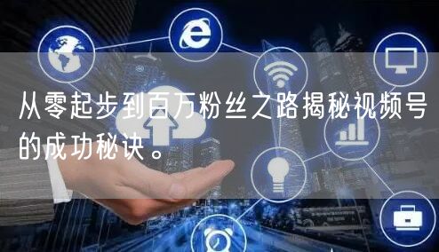 从零起步到百万粉丝之路揭秘视频号的成功秘诀。