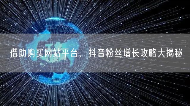 借助购买网站平台，抖音粉丝增长攻略大揭秘