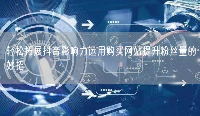 轻松拓展抖音影响力运用购买网站提升粉丝量的妙招
