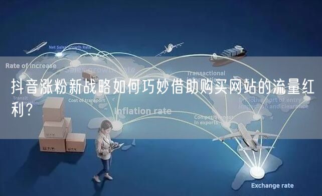 抖音涨粉新战略如何巧妙借助购买网站的流量红利？