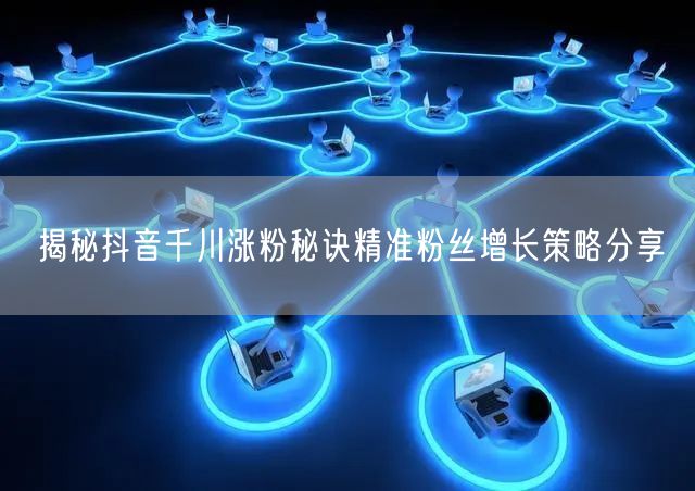 揭秘抖音千川涨粉秘诀精准粉丝增长策略分享