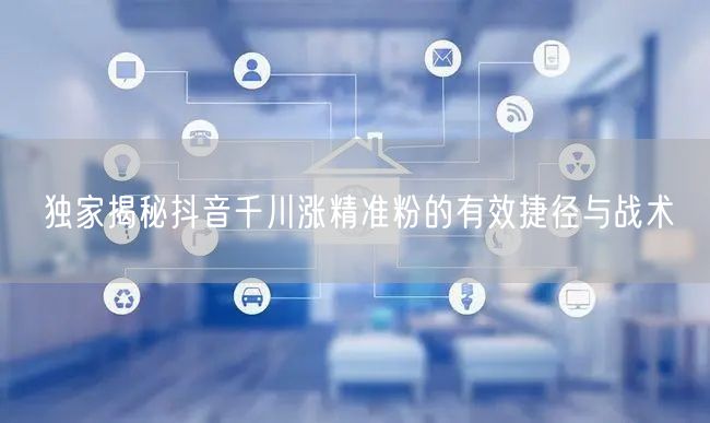 独家揭秘抖音千川涨精准粉的有效捷径与战术