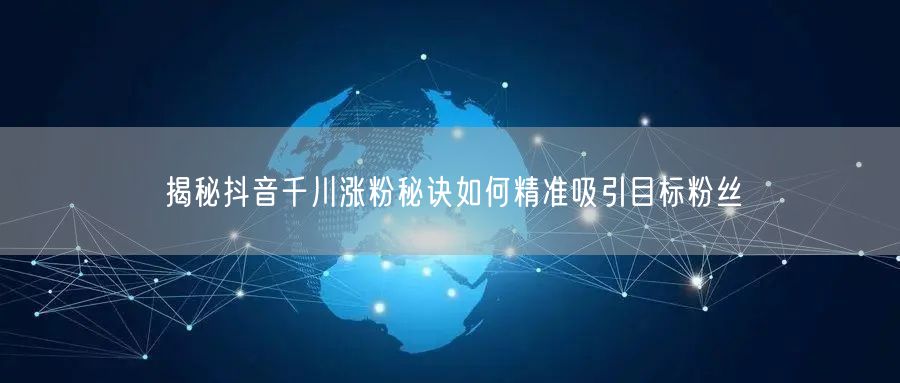 揭秘抖音千川涨粉秘诀如何精准吸引目标粉丝