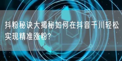 抖粉秘诀大揭秘如何在抖音千川轻松实现精准涨粉?