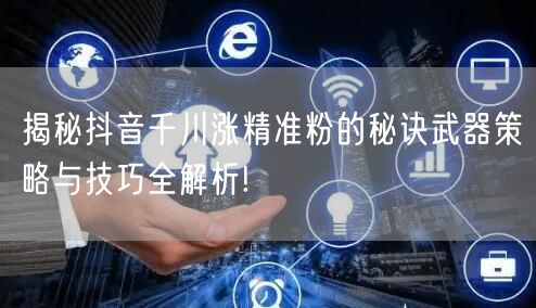 揭秘抖音千川涨精准粉的秘诀武器策略与技巧全解析!