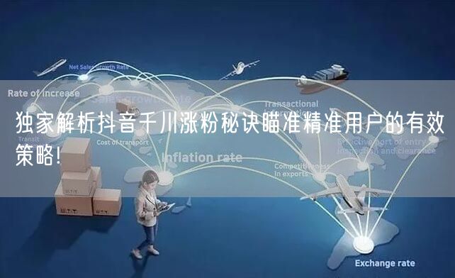 独家解析抖音千川涨粉秘诀瞄准精准用户的有效策略!