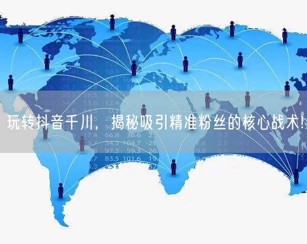 玩转抖音千川，揭秘吸引精准粉丝的核心战术!