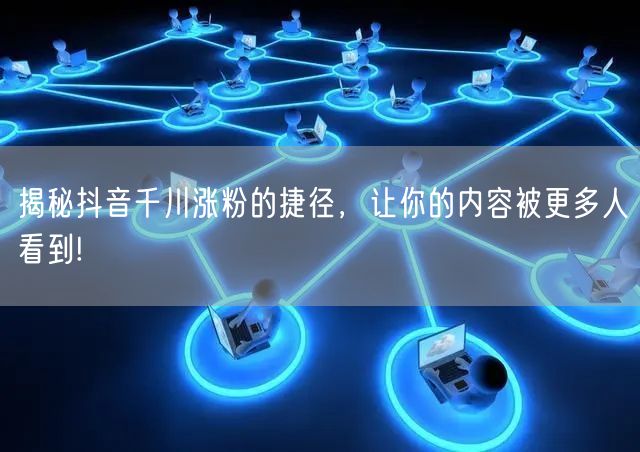 揭秘抖音千川涨粉的捷径，让你的内容被更多人看到!