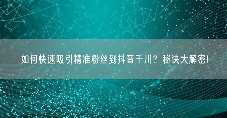 如何快速吸引精准粉丝到抖音千川？秘诀大解密!