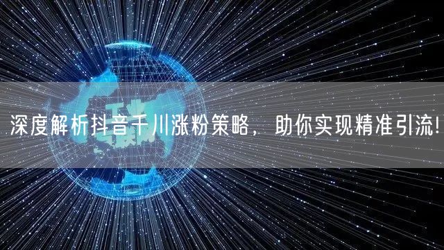 深度解析抖音千川涨粉策略，助你实现精准引流!