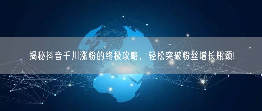 揭秘抖音千川涨粉的终极攻略，轻松突破粉丝增长瓶颈!