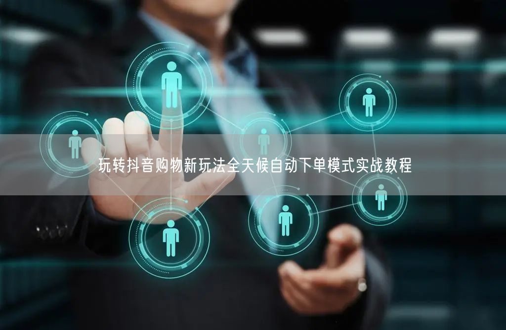 玩转抖音购物新玩法全天候自动下单模式实战教程