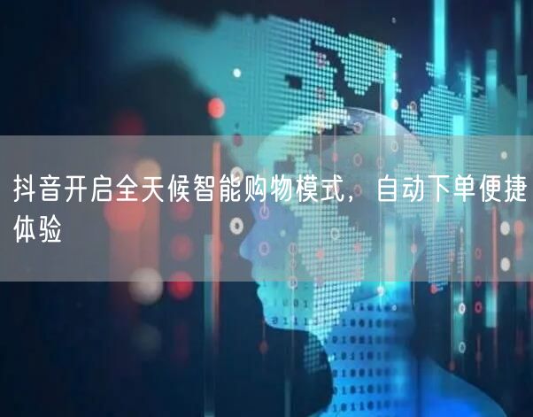 抖音开启全天候智能购物模式，自动下单便捷体验