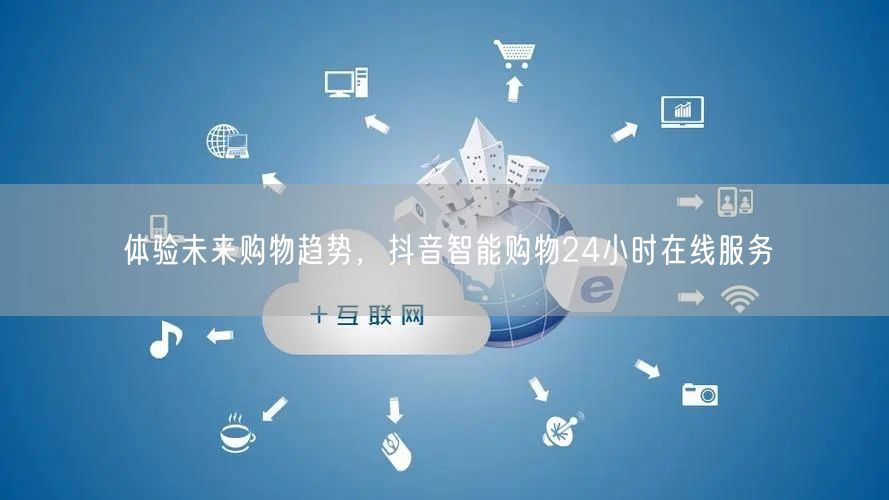 体验未来购物趋势，抖音智能购物24小时在线服务