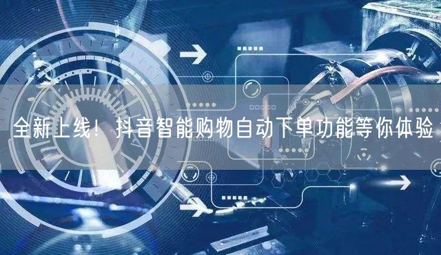 全新上线！抖音智能购物自动下单功能等你体验