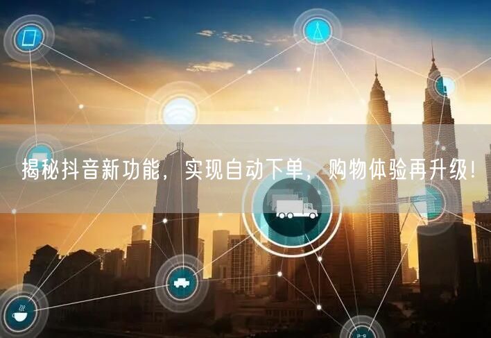揭秘抖音新功能，实现自动下单，购物体验再升级！