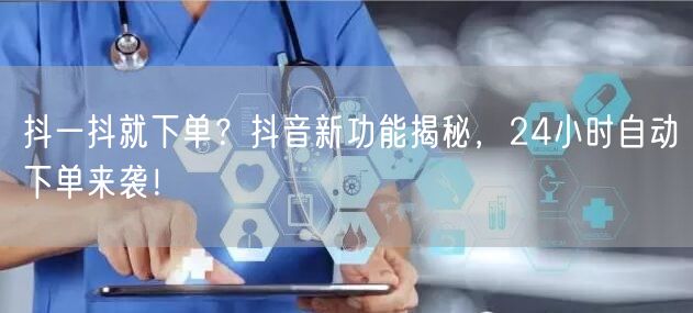 抖一抖就下单？抖音新功能揭秘，24小时自动下单来袭！