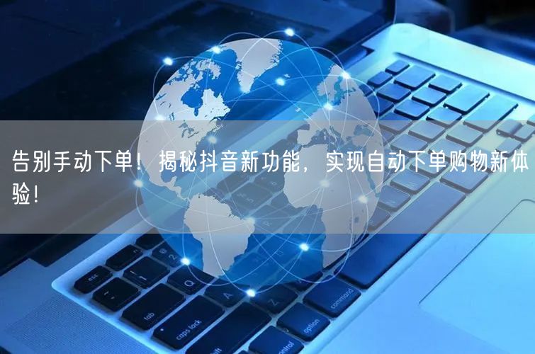 告别手动下单！揭秘抖音新功能，实现自动下单购物新体验！
