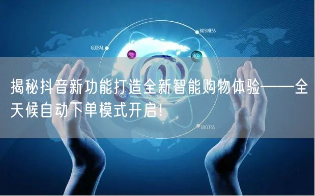 揭秘抖音新功能打造全新智能购物体验——全天候自动下单模式开启！