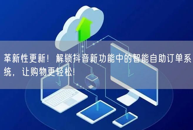 革新性更新！解锁抖音新功能中的智能自助订单系统，让购物更轻松!