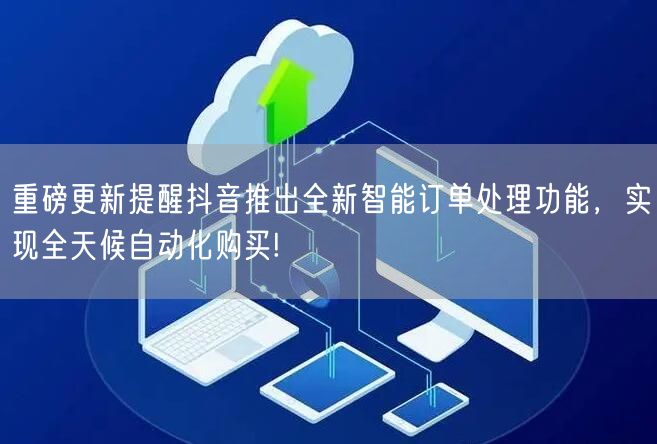 重磅更新提醒抖音推出全新智能订单处理功能，实现全天候自动化购买!