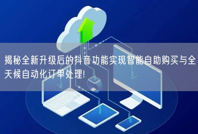 揭秘全新升级后的抖音功能实现智能自助购买与全天候自动化订单处理!