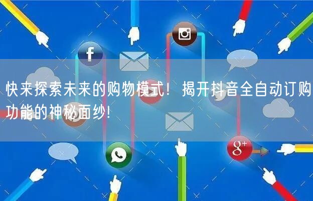 快来探索未来的购物模式！揭开抖音全自动订购功能的神秘面纱!