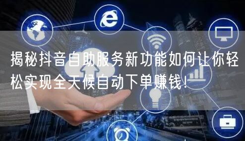 揭秘抖音自助服务新功能如何让你轻松实现全天候自动下单赚钱！