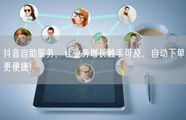 抖音自助服务，让业务增长触手可及，自动下单更便捷！