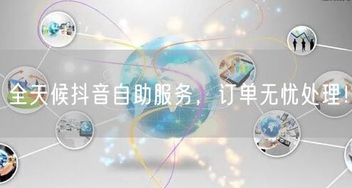 全天候抖音自助服务，订单无忧处理！