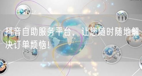 抖音自助服务平台，让您随时随地解决订单烦恼！