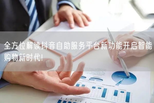 全方位解读抖音自助服务平台新功能开启智能购物新时代!