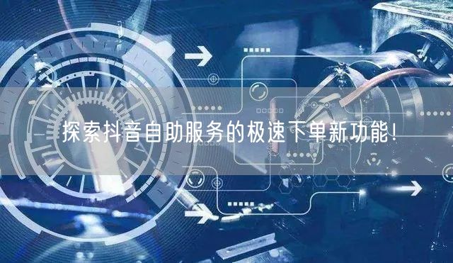探索抖音自助服务的极速下单新功能！