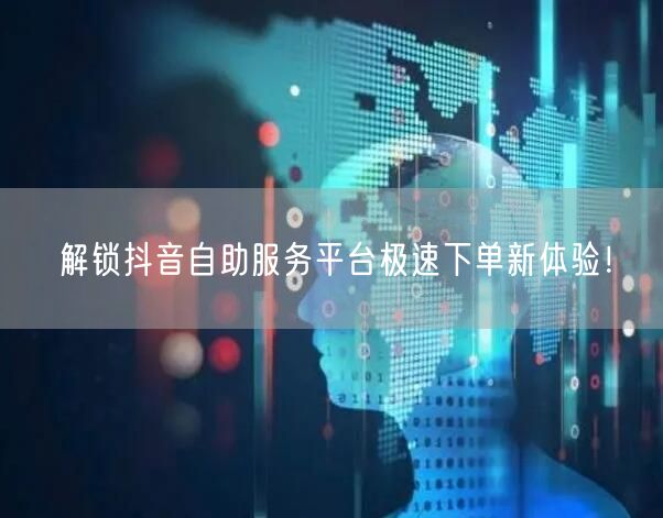 解锁抖音自助服务平台极速下单新体验！