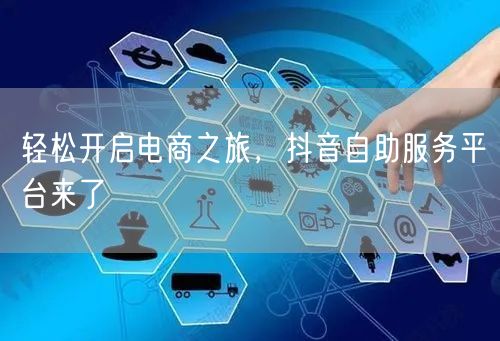 轻松开启电商之旅，抖音自助服务平台来了