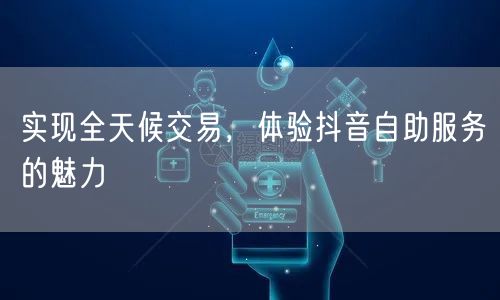 实现全天候交易，体验抖音自助服务的魅力