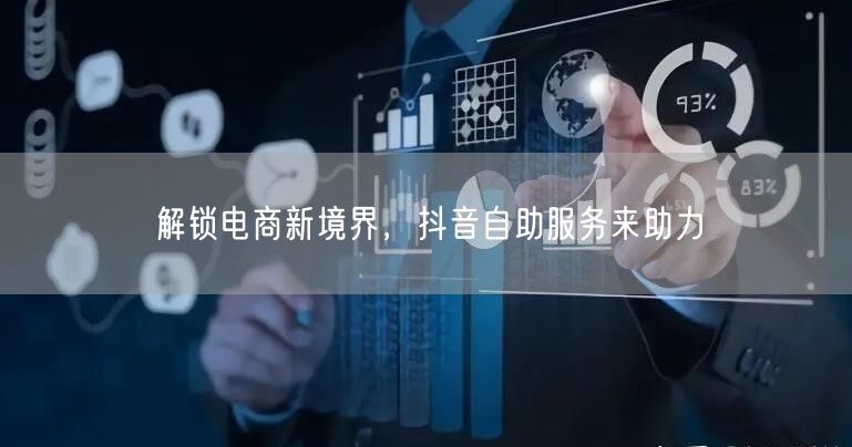 解锁电商新境界，抖音自助服务来助力