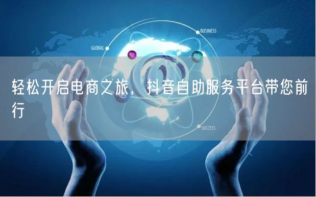 轻松开启电商之旅，抖音自助服务平台带您前行