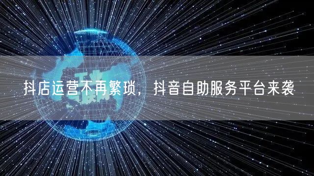 抖店运营不再繁琐，抖音自助服务平台来袭