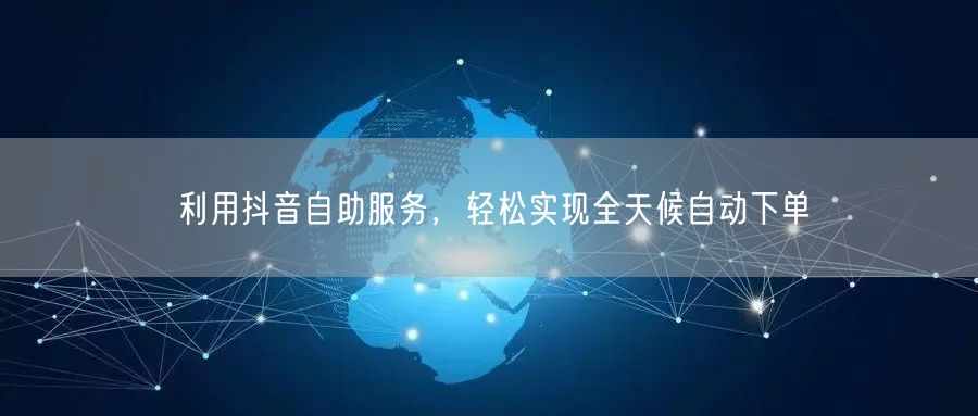 利用抖音自助服务，轻松实现全天候自动下单