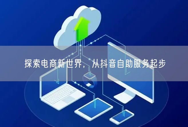 探索电商新世界，从抖音自助服务起步