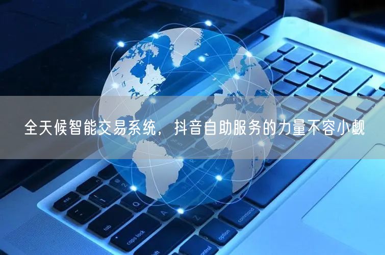 全天候智能交易系统，抖音自助服务的力量不容小觑